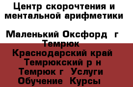 Центр скорочтения и ментальной арифметики «Маленький Оксфорд» г. Темрюк - Краснодарский край, Темрюкский р-н, Темрюк г. Услуги » Обучение. Курсы   